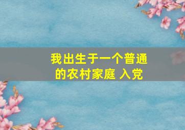 我出生于一个普通的农村家庭 入党